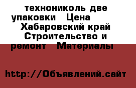 технониколь две упаковки › Цена ­ 500 - Хабаровский край Строительство и ремонт » Материалы   
